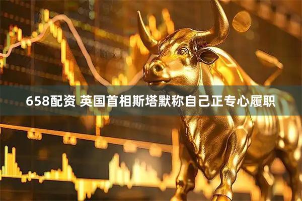 658配资 英国首相斯塔默称自己正专心履职