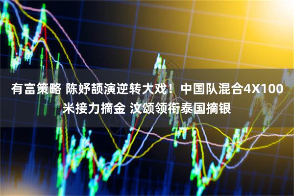 有富策略 陈妤颉演逆转大戏！中国队混合4X100米接力摘金 汶颂领衔泰国摘银