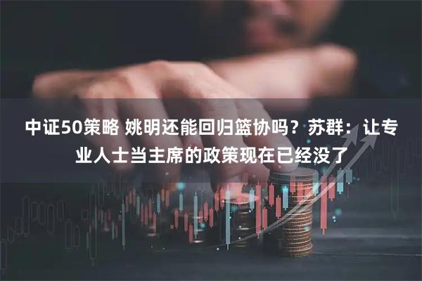 中证50策略 姚明还能回归篮协吗？苏群：让专业人士当主席的政策现在已经没了