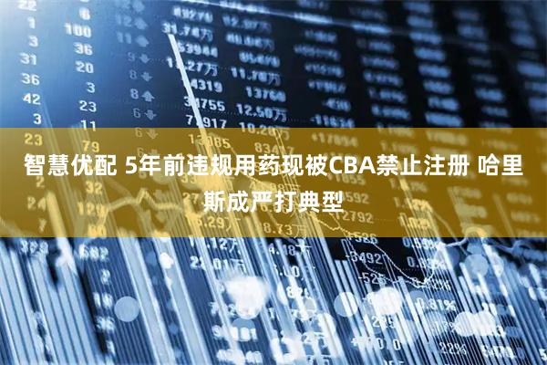 智慧优配 5年前违规用药现被CBA禁止注册 哈里斯成严打典型