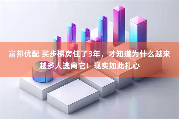 富邦优配 买步梯房住了3年，才知道为什么越来越多人逃离它！现实如此扎心