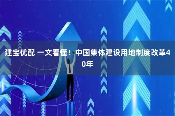 建宝优配 一文看懂！中国集体建设用地制度改革40年