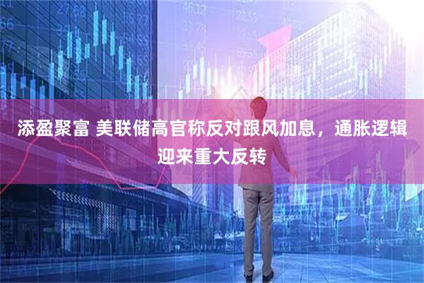 添盈聚富 美联储高官称反对跟风加息，通胀逻辑迎来重大反转