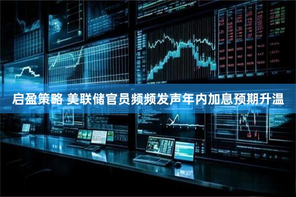 启盈策略 美联储官员频频发声　年内加息预期升温