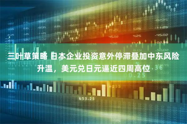 三叶草策略 日本企业投资意外停滞叠加中东风险升温，美元兑日元逼近四周高位