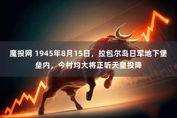 魔投网 1945年8月15日，拉包尔岛日军地下堡垒内，今村均大将正听天皇投降