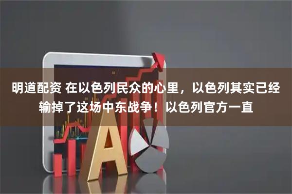 明道配资 在以色列民众的心里，以色列其实已经输掉了这场中东战争！以色列官方一直