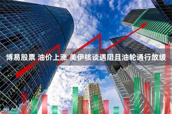 博易股票 油价上涨 美伊核谈遇阻且油轮通行放缓