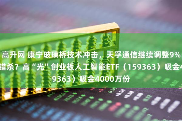高升网 康宁玻璃桥技术冲击，天孚通信继续调整9%，是否被错杀？高“光”创业板人工智能ETF（159363）吸金4000万份