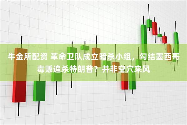 牛金所配资 革命卫队成立暗杀小组，勾结墨西哥毒贩追杀特朗普？并非空穴来风