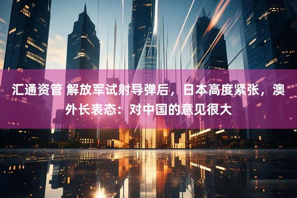 汇通资管 解放军试射导弹后，日本高度紧张，澳外长表态：对中国的意见很大