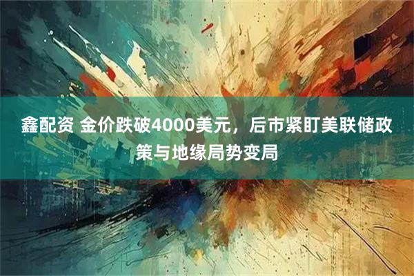 鑫配资 金价跌破4000美元，后市紧盯美联储政策与地缘局势变局