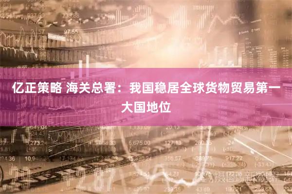 亿正策略 海关总署：我国稳居全球货物贸易第一大国地位