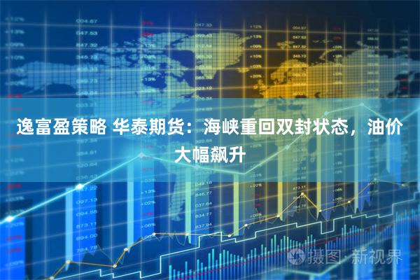 逸富盈策略 华泰期货：海峡重回双封状态，油价大幅飙升