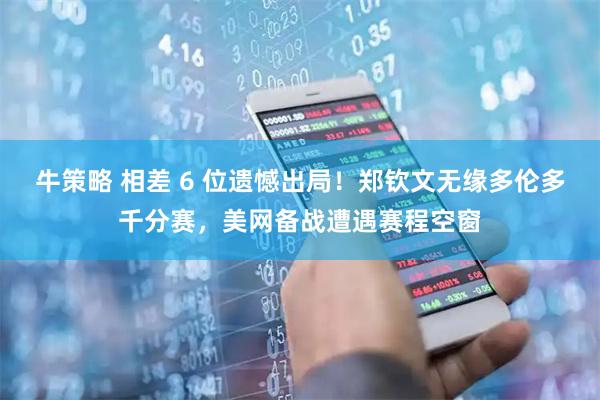 牛策略 相差 6 位遗憾出局！郑钦文无缘多伦多千分赛，美网备战遭遇赛程空窗