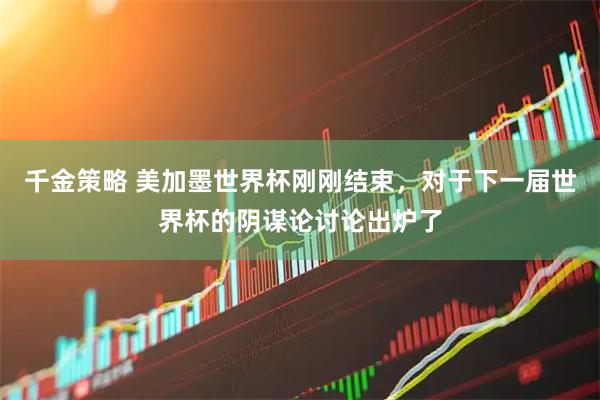 千金策略 美加墨世界杯刚刚结束，对于下一届世界杯的阴谋论讨论出炉了