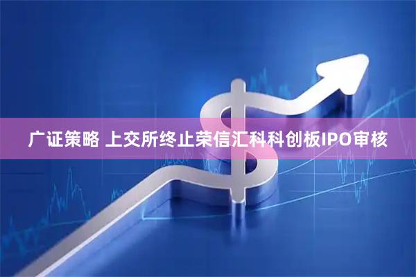 广证策略 上交所终止荣信汇科科创板IPO审核