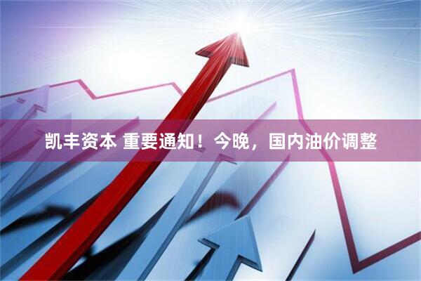 凯丰资本 重要通知！今晚，国内油价调整