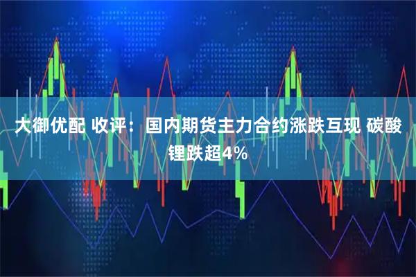 大御优配 收评：国内期货主力合约涨跌互现 碳酸锂跌超4%