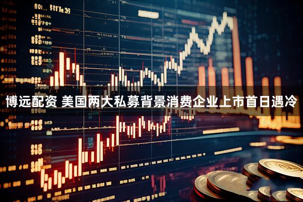 博远配资 美国两大私募背景消费企业上市首日遇冷