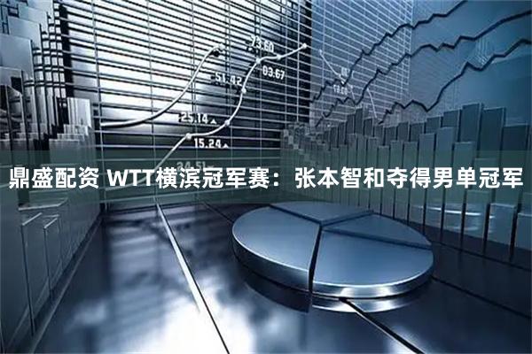 鼎盛配资 WTT横滨冠军赛：张本智和夺得男单冠军
