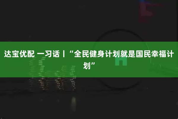 达宝优配 一习话丨“全民健身计划就是国民幸福计划”