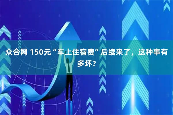 众合网 150元“车上住宿费”后续来了，这种事有多坏？