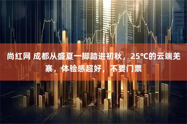 尚红网 成都从盛夏一脚踏进初秋，25℃的云端羌寨，体验感超好，不要门票
